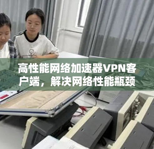 高性能网络加速器VPN客户端,解决网络性能瓶颈的关键方案