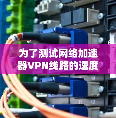 为了测试网络加速器VPN线路的速度,您可以按照以下步骤进行 为了测试网络加速器VPN线路的速度,您可以按照以下步骤进行