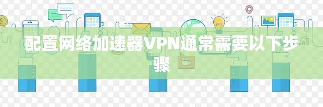 配置网络加速器VPN通常需要以下步骤