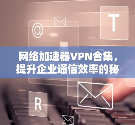 网络加速器VPN合集,提升企业通信效率的秘密武器