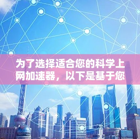 为了选择适合您的科学上网加速器,以下是基于您的需求和思考过程的分步建议 为了选择适合您的科学上网加速器,以下是基于您的需求和思考过程的分步建议