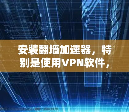 安装翻墙加速器,特别是使用VPN软件,涉及多个方面,确保过程顺利且安全。以下是分步指南,帮助您轻松完成安装和使用 安装翻墙加速器,特别是使用VPN软件,涉及多个方面,确保过程顺利且安全。以下是分步指南,帮助您轻松完成安装和使用