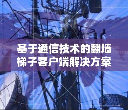 基于通信技术的翻墙梯子客户端解决方案研究与实现