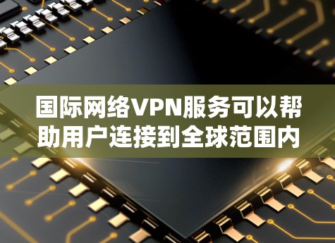 国际网络VPN服务可以帮助用户连接到全球范围内的网络,提供安全和隐私保护。以下是选择和使用国际网络VPN的分步指南 国际网络VPN服务可以帮助用户连接到全球范围内的网络,提供安全和隐私保护。以下是选择和使用国际网络VPN的分步指南
