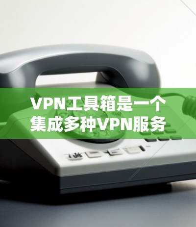 VPN工具箱是一个集成多种VPN服务和网络工具的平台，旨在为用户提供便捷、安全的网络连接体验。以下是对几款知名VPN工具箱的推荐