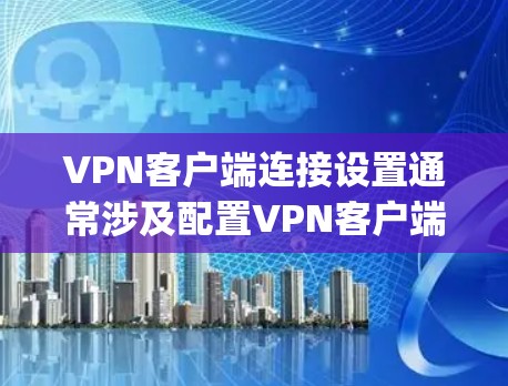 VPN客户端连接设置通常涉及配置VPN客户端软件（如OpenVPN、IPSec客户端等）以便连接到服务器或访问VPN服务。以下是常见的VPN客户端连接设置步骤和注意事项