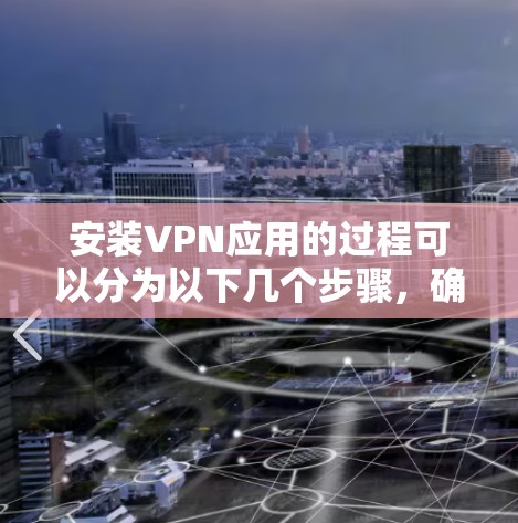 安装VPN应用的过程可以分为以下几个步骤，确保您能够顺利完成并安全使用VPN服务