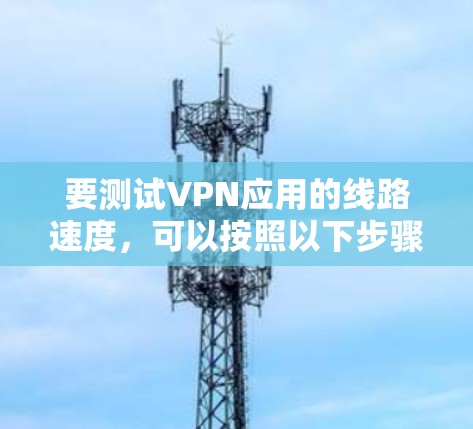 要测试VPN应用的线路速度，可以按照以下步骤进行