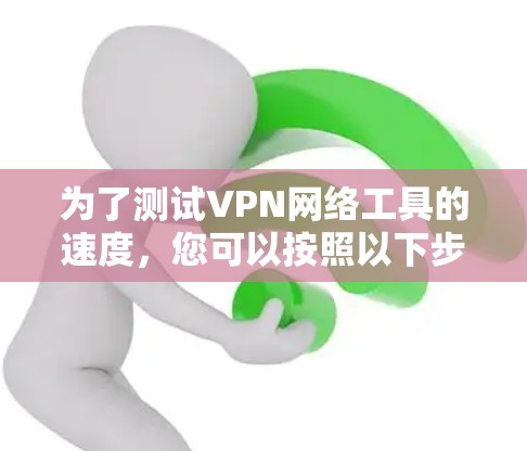 为了测试VPN网络工具的速度,您可以按照以下步骤操作 为了测试VPN网络工具的速度,您可以按照以下步骤操作