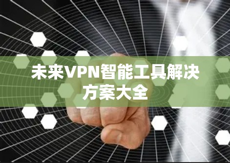 未来VPN智能工具解决方案大全