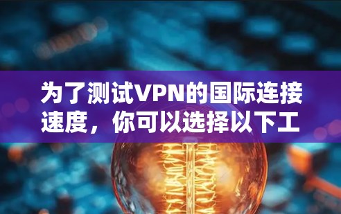 为了测试VPN的国际连接速度,你可以选择以下工具 为了测试VPN的国际连接速度,你可以选择以下工具