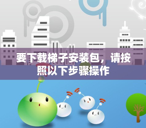 要下载梯子安装包，请按照以下步骤操作