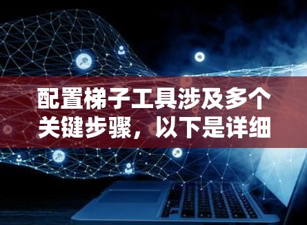 配置梯子工具涉及多个关键步骤,以下是详细的分步说明 配置梯子工具涉及多个关键步骤,以下是详细的分步说明