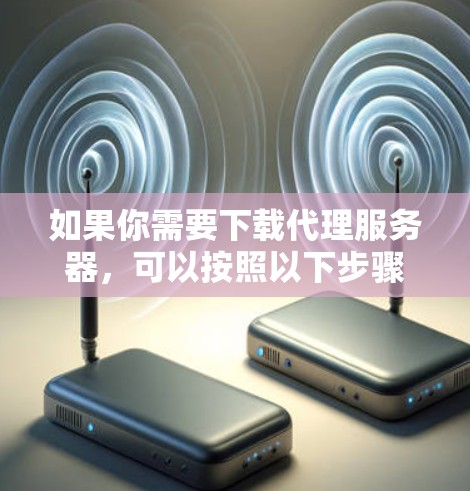 如果你需要下载代理服务器,可以按照以下步骤操作