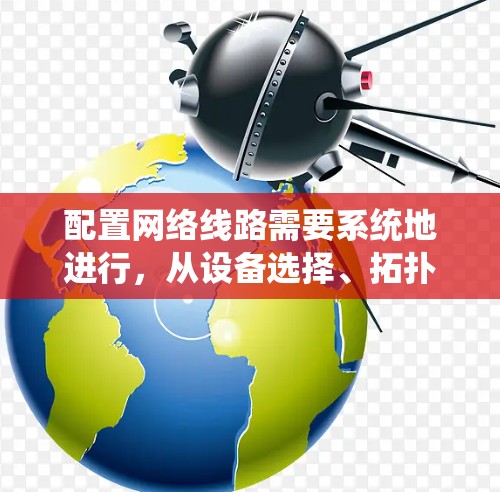 配置网络线路需要系统地进行,从设备选择、拓扑设计到IP配置、路由防火墙设置,每一步都至关重要。以下是详细的步骤指南 配置网络线路需要系统地进行,从设备选择、拓扑设计到IP配置、路由防火墙设置,每一步都至关重要。以下是详细的步骤指南