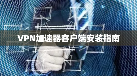 VPN加速器客户端安装指南 VPN加速器客户端安装指南