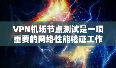 VPN机场节点测试是一项重要的网络性能验证工作，旨在评估VPN服务的质量和稳定性。以下是一些关键的测试内容和步骤，帮助你全面了解VPN机场节点的性能