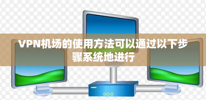VPN机场的使用方法可以通过以下步骤系统地进行 VPN机场的使用方法可以通过以下步骤系统地进行