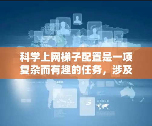 科学上网梯子配置是一项复杂而有趣的任务,涉及多个步骤和考虑因素。以下是对该配置方法的分步解释 科学上网梯子配置是一项复杂而有趣的任务,涉及多个步骤和考虑因素。以下是对该配置方法的分步解释