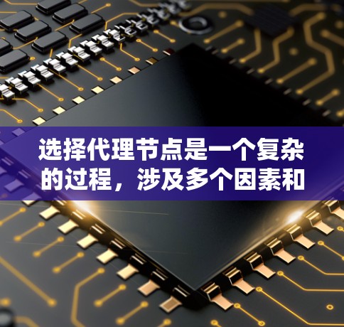 选择代理节点是一个复杂的过程，涉及多个因素和权衡。以下是对选择代理节点方法的总结和建议