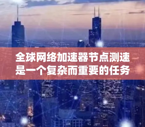 全球网络加速器<strong>节点测速</strong>是一个复杂而重要的任务,涉及多个方面的考量。以下是对该任务的系统化总结