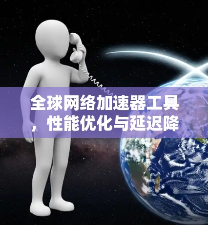 全球网络加速器工具,性能优化与延迟降低