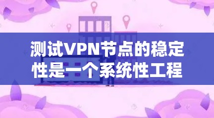 测试VPN节点的稳定性是一个系统性工程，确保其稳定性对于保障网络安全和高效通信至关重要。以下是分步骤的测试指南