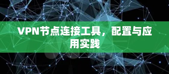 VPN节点连接工具,配置与应用实践 VPN节点连接工具,配置与应用实践