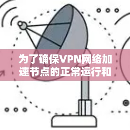 为了确保VPN网络加速节点的正常运行和高效性能,可以按照以下步骤进行测试 为了确保VPN网络加速节点的正常运行和高效性能,可以按照以下步骤进行测试