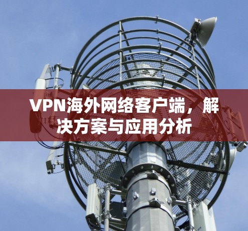 VPN海外网络客户端,解决方案与应用分析 VPN海外网络客户端,解决方案与应用分析