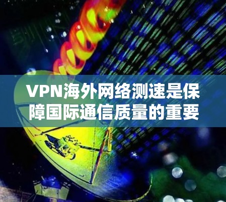VPN海外网络测速是保障国际通信质量的重要环节,直接关系到企业跨境数据传输的效率与安全性。在实际应用中,VPN全球测速的核心目的是准确评估网络性能,发现潜在问题并及时优化 VPN海外网络测速是保障国际通信质量的重要环节,直接关系到企业跨境数据传输的效率与安全性。在实际应用中,VPN全球测速的核心目的是准确评估网络性能,发现潜在问题并及时优化