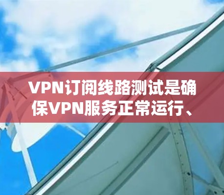 VPN订阅线路测试是确保VPN服务正常运行、连接稳定以及网络性能的重要步骤。以下是一些常用的测试方法和步骤，帮助你验证VPN订阅线路的连接状态和性能