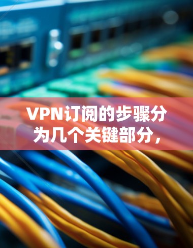 VPN订阅的步骤分为几个关键部分,确保您能够顺利设置和使用。以下是详细的步骤指南 VPN订阅的步骤分为几个关键部分,确保您能够顺利设置和使用。以下是详细的步骤指南