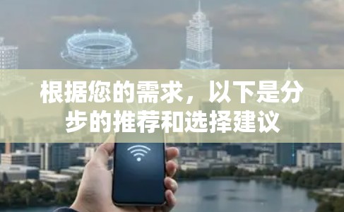 根据您的需求,以下是分步的推荐和选择建议 根据您的需求,以下是分步的推荐和选择建议