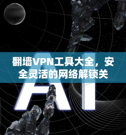 翻墙VPN工具大全,安全灵活的网络解锁关键 翻墙VPN工具大全,安全灵活的网络解锁关键