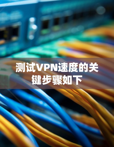 测试VPN速度的关键步骤如下 测试VPN速度的关键步骤如下