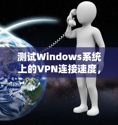 测试Windows系统上的VPN连接速度,确保其稳定和高效,可以按照以下步骤进行 测试Windows系统上的VPN连接速度,确保其稳定和高效,可以按照以下步骤进行