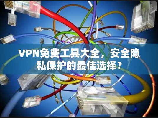 VPN免费工具大全，安全隐私保护的最佳选择？
