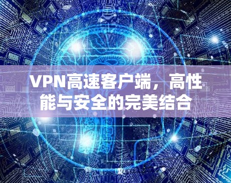 VPN高速客户端,高性能与安全的完美结合 VPN高速客户端,高性能与安全的完美结合