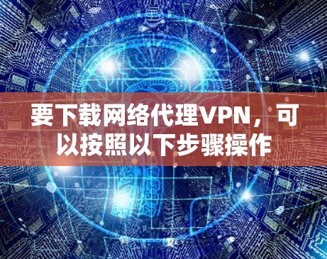 要下载网络代理VPN,可以按照以下步骤操作 要下载网络代理VPN,可以按照以下步骤操作