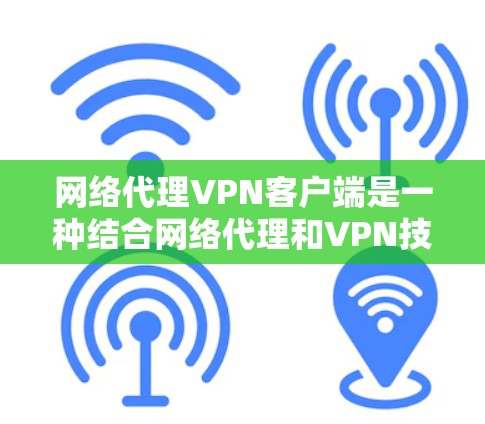 网络代理VPN客户端是一种结合网络代理和VPN技术的解决方案，旨在为用户提供安全且高效的网络连接。以下是对网络代理VPN客户端的详细分析