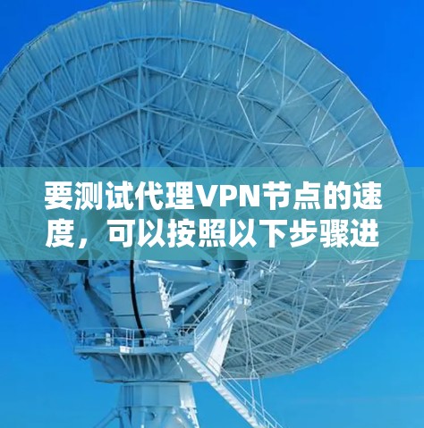 要测试代理VPN节点的速度，可以按照以下步骤进行