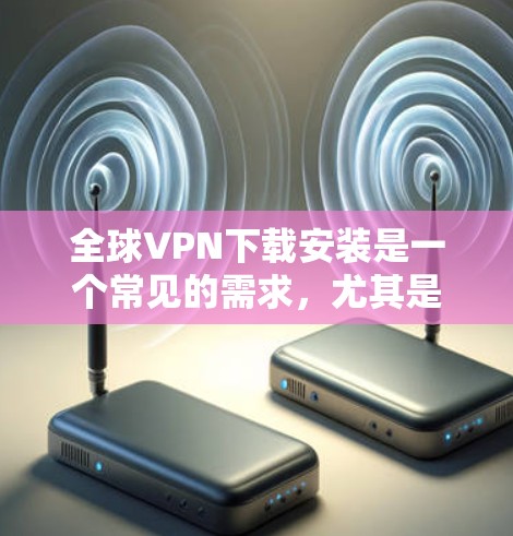 全球VPN下载安装是一个常见的需求，尤其是当你需要访问被限制的内容、保护隐私，或者连接到国际网络时。以下是一些关于全球VPN下载和安装的指南和建议
