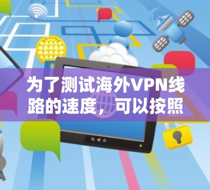 为了测试海外VPN线路的速度，可以按照以下步骤进行