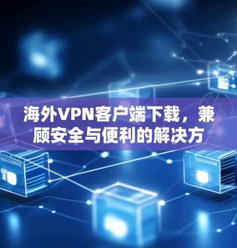 海外VPN客户端下载,兼顾安全与便利的解决方案 海外VPN客户端下载,兼顾安全与便利的解决方案
