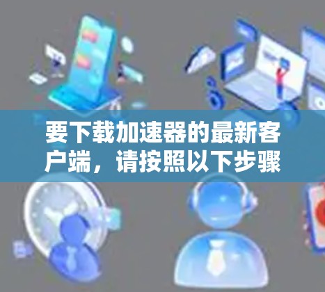 要下载加速器的最新客户端，请按照以下步骤操作