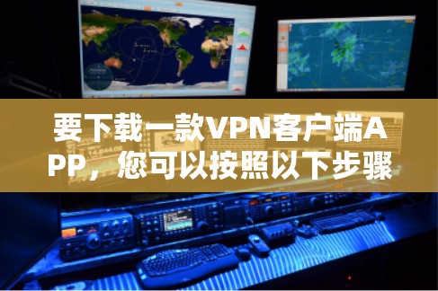 要下载一款VPN客户端APP，您可以按照以下步骤操作