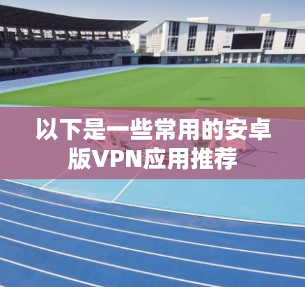 以下是一些常用的安卓版VPN应用推荐 以下是一些常用的安卓版VPN应用推荐