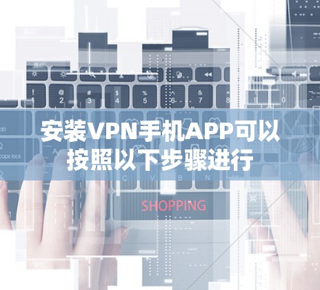 安装VPN手机APP可以按照以下步骤进行 安装VPN手机APP可以按照以下步骤进行