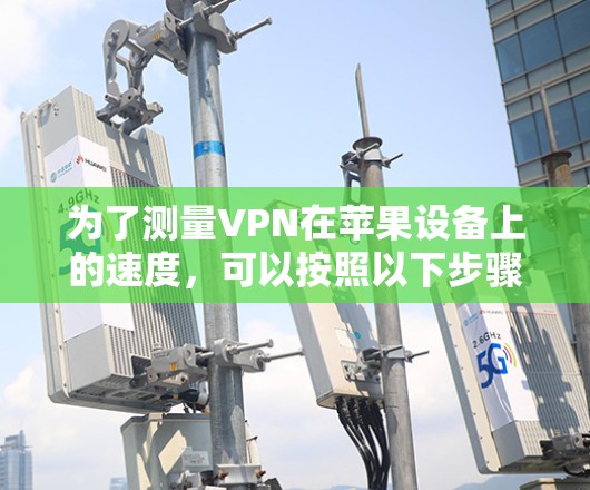 为了测量VPN在苹果设备上的速度，可以按照以下步骤进行